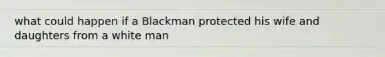 what could happen if a Blackman protected his wife and daughters from a white man