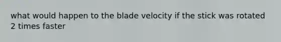 what would happen to the blade velocity if the stick was rotated 2 times faster