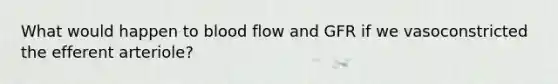 What would happen to blood flow and GFR if we vasoconstricted the efferent arteriole?