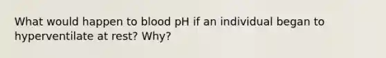 What would happen to blood pH if an individual began to hyperventilate at rest? Why?