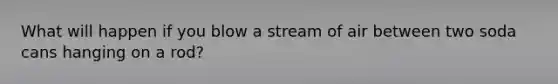 What will happen if you blow a stream of air between two soda cans hanging on a rod?