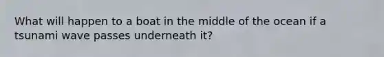 What will happen to a boat in the middle of the ocean if a tsunami wave passes underneath it?