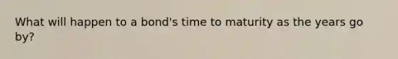 What will happen to a bond's time to maturity as the years go by?