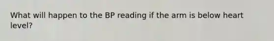 What will happen to the BP reading if the arm is below heart level?