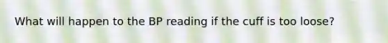 What will happen to the BP reading if the cuff is too loose?