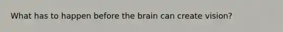 What has to happen before the brain can create vision?