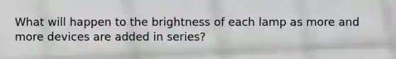 What will happen to the brightness of each lamp as more and more devices are added in series?