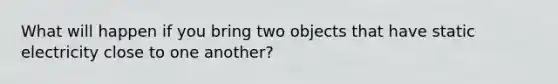 What will happen if you bring two objects that have static electricity close to one another?