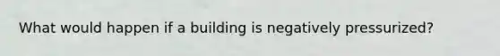 What would happen if a building is negatively pressurized?