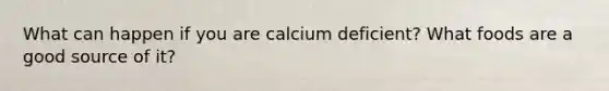 What can happen if you are calcium deficient? What foods are a good source of it?