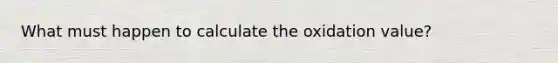 What must happen to calculate the oxidation value?