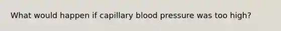 What would happen if capillary <a href='https://www.questionai.com/knowledge/kD0HacyPBr-blood-pressure' class='anchor-knowledge'>blood pressure</a> was too high?