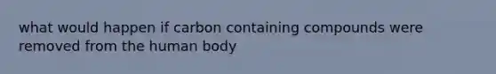 what would happen if carbon containing compounds were removed from the human body