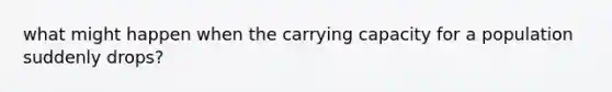 what might happen when the carrying capacity for a population suddenly drops?