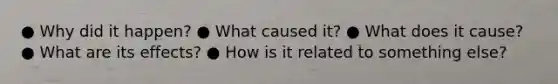 ● Why did it happen? ● What caused it? ● What does it cause? ● What are its effects? ● How is it related to something else?