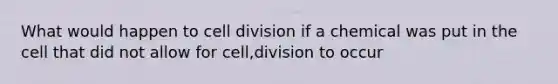 What would happen to <a href='https://www.questionai.com/knowledge/kjHVAH8Me4-cell-division' class='anchor-knowledge'>cell division</a> if a chemical was put in the cell that did not allow for cell,division to occur