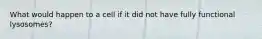 What would happen to a cell if it did not have fully functional lysosomes?
