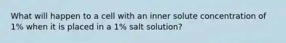 What will happen to a cell with an inner solute concentration of 1% when it is placed in a 1% salt solution?