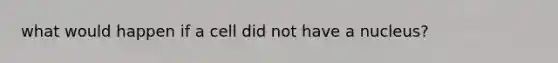 what would happen if a cell did not have a nucleus?