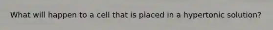 What will happen to a cell that is placed in a hypertonic solution?