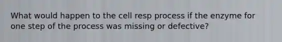 What would happen to the cell resp process if the enzyme for one step of the process was missing or defective?