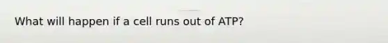 What will happen if a cell runs out of ATP?