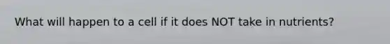 What will happen to a cell if it does NOT take in nutrients?