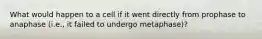 What would happen to a cell if it went directly from prophase to anaphase (i.e., it failed to undergo metaphase)?
