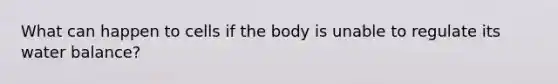 What can happen to cells if the body is unable to regulate its water balance?