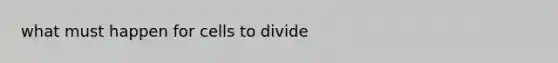 what must happen for cells to divide