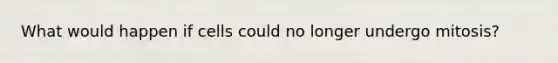 What would happen if cells could no longer undergo mitosis?