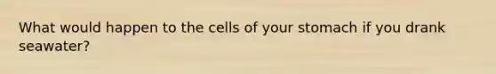 What would happen to the cells of your stomach if you drank seawater?