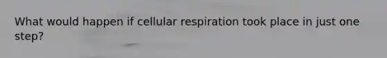 What would happen if cellular respiration took place in just one step?