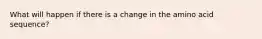 What will happen if there is a change in the amino acid sequence?