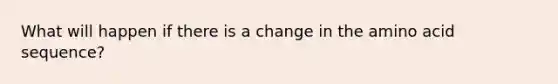 What will happen if there is a change in the amino acid sequence?