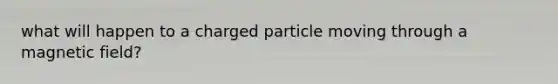 what will happen to a charged particle moving through a magnetic field?