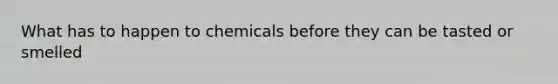 What has to happen to chemicals before they can be tasted or smelled