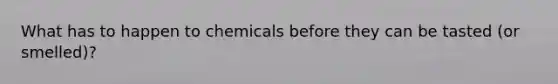 What has to happen to chemicals before they can be tasted (or smelled)?