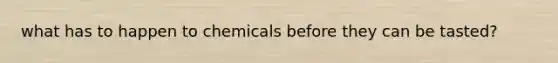 what has to happen to chemicals before they can be tasted?