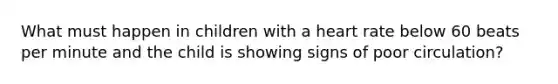 What must happen in children with a heart rate below 60 beats per minute and the child is showing signs of poor circulation?