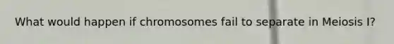 What would happen if chromosomes fail to separate in <a href='https://www.questionai.com/knowledge/krlvDMYQWR-meiosis-i' class='anchor-knowledge'>meiosis i</a>?