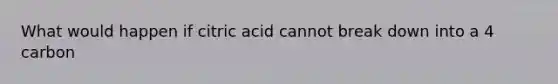 What would happen if citric acid cannot break down into a 4 carbon