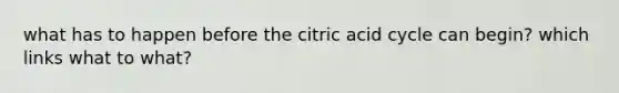 what has to happen before the citric acid cycle can begin? which links what to what?