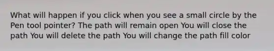 What will happen if you click when you see a small circle by the Pen tool pointer? The path will remain open You will close the path You will delete the path You will change the path fill color