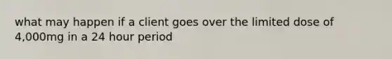 what may happen if a client goes over the limited dose of 4,000mg in a 24 hour period
