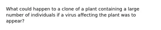 What could happen to a clone of a plant containing a large number of individuals if a virus affecting the plant was to appear?