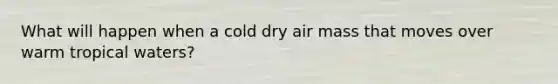 What will happen when a cold dry air mass that moves over warm tropical waters?