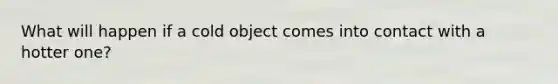 What will happen if a cold object comes into contact with a hotter one?