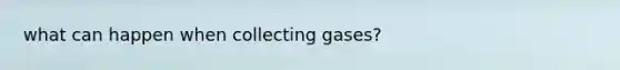 what can happen when collecting gases?