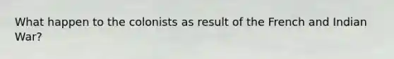 What happen to the colonists as result of the French and Indian War?